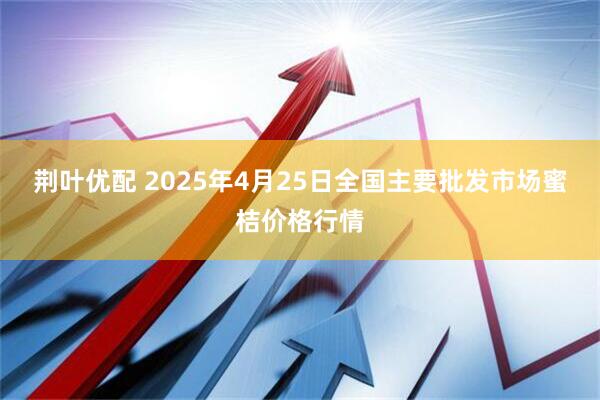荆叶优配 2025年4月25日全国主要批发市场蜜桔价格行情