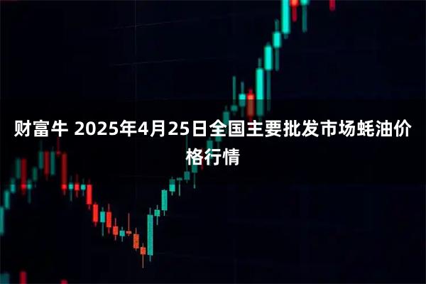 财富牛 2025年4月25日全国主要批发市场蚝油价格行情