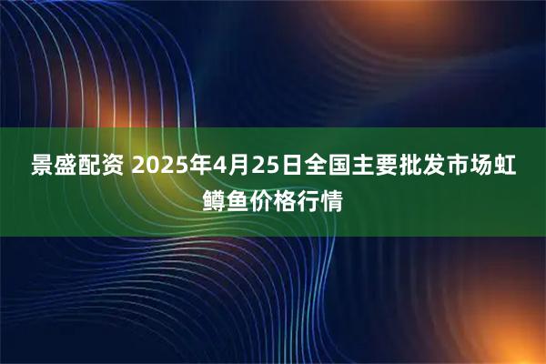 景盛配资 2025年4月25日全国主要批发市场虹鳟鱼价格行情