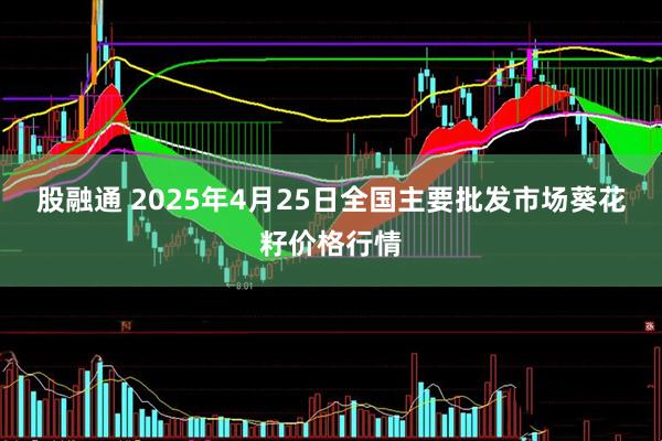 股融通 2025年4月25日全国主要批发市场葵花籽价格行情