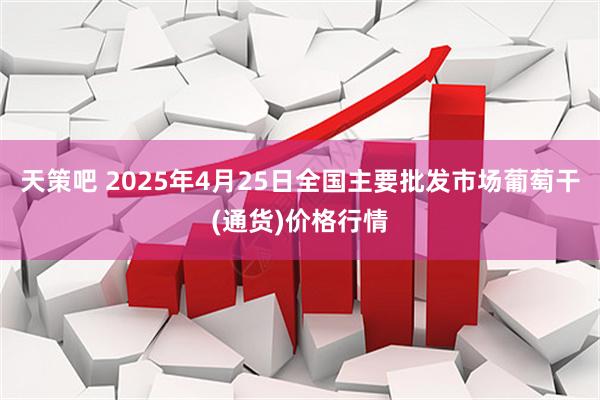 天策吧 2025年4月25日全国主要批发市场葡萄干(通货)价格行情