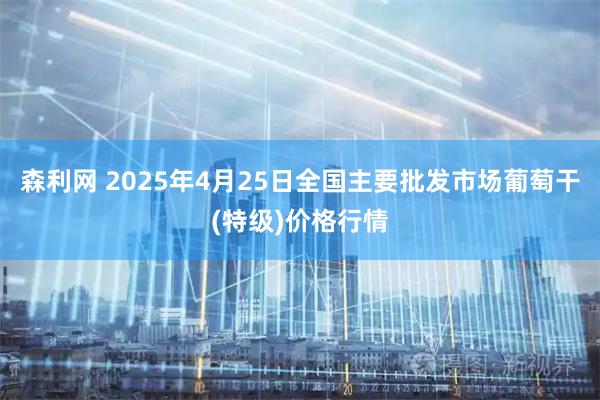森利网 2025年4月25日全国主要批发市场葡萄干(特级)价格行情