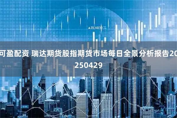 可盈配资 瑞达期货股指期货市场每日全景分析报告20250429