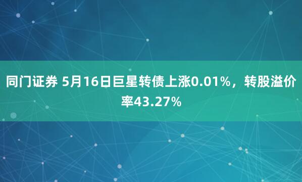 同门证券 5月16日巨星转债上涨0.01%，转股溢价率43.27%