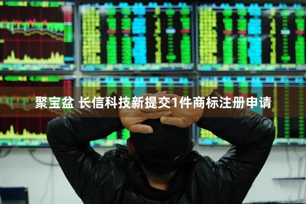 聚宝盆 长信科技新提交1件商标注册申请