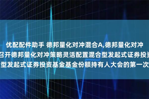 优配配件助手 德邦量化对冲混合A,德邦量化对冲混合C: 关于以通讯方式召开德邦量化对冲策略灵活配置混合型发起式证券投资基金基金份额持有人大会的第一次提示性公告