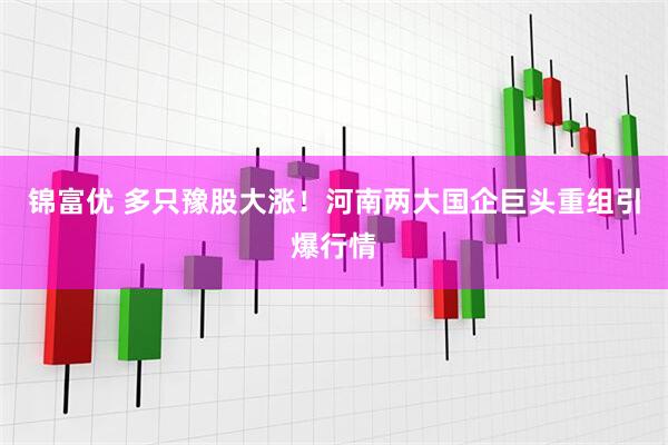 锦富优 多只豫股大涨！河南两大国企巨头重组引爆行情