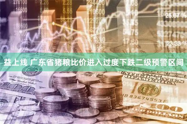 益上线 广东省猪粮比价进入过度下跌二级预警区间