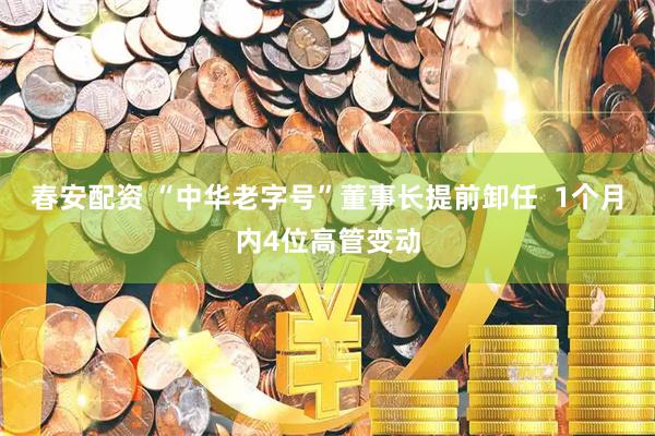 春安配资 “中华老字号”董事长提前卸任  1个月内4位高管变动