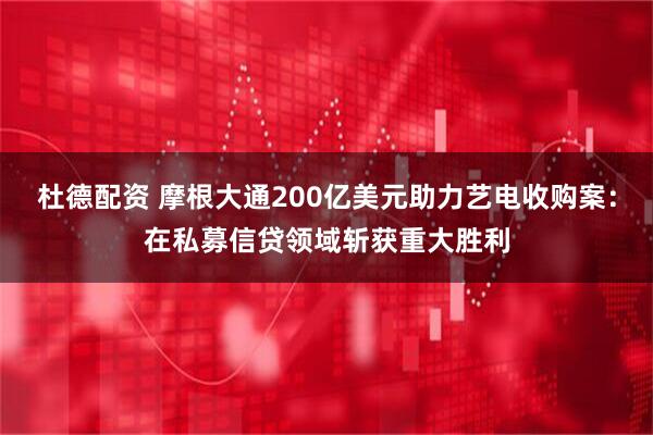 杜德配资 摩根大通200亿美元助力艺电收购案：在私募信贷领域斩获重大胜利
