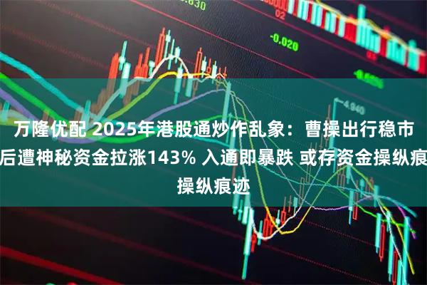 万隆优配 2025年港股通炒作乱象：曹操出行稳市期后遭神秘资金拉涨143% 入通即暴跌 或存资金操纵痕迹