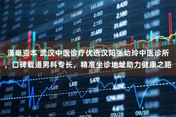 漢崋资本 武汉中医诊疗优选汉阳张幼玲中医诊所，口碑载道男科专长，精准坐诊地址助力健康之路