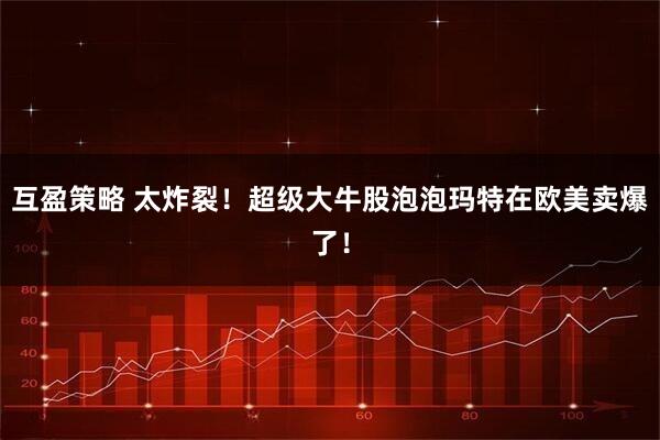 互盈策略 太炸裂！超级大牛股泡泡玛特在欧美卖爆了！