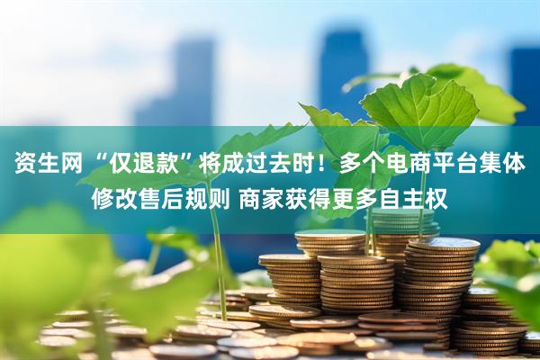 资生网 “仅退款”将成过去时！多个电商平台集体修改售后规则 商家获得更多自主权