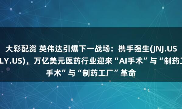 大彩配资 英伟达引爆下一战场：携手强生(JNJ.US)、礼来(LLY.US)，万亿美元医药行业迎来“AI手术”与“制药工厂”革命