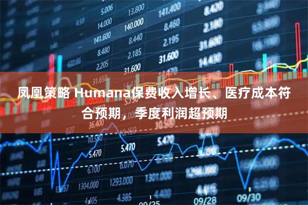 凤凰策略 Humana保费收入增长、医疗成本符合预期，季度利润超预期