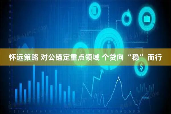 怀远策略 对公锚定重点领域 个贷向 “稳” 而行