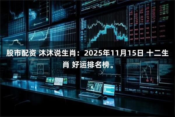 股市配资 沐沐说生肖：2025年11月15日 十二生肖 好运排名榜。