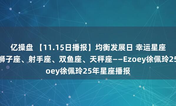 亿操盘 【11.15日播报】均衡发展日 幸运星座：巨蟹座、狮子座、射手座、双鱼座、天秤座——Ezoey徐佩玲25年星座播报