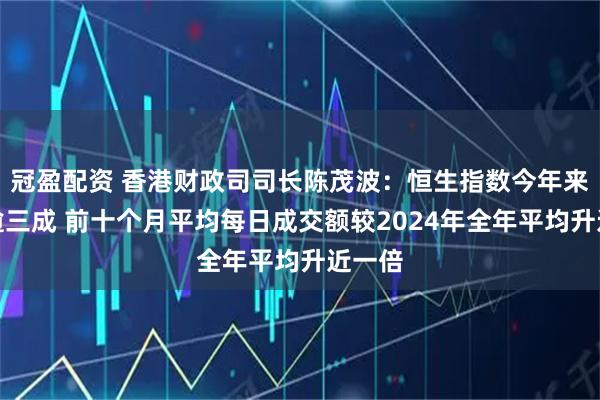 冠盈配资 香港财政司司长陈茂波：恒生指数今年来累升逾三成 前十个月平均每日成交额较2024年全年平均升近一倍