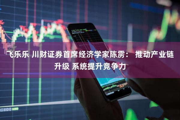 飞乐乐 川财证券首席经济学家陈雳： 推动产业链升级 系统提升竞争力