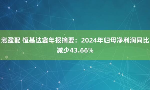 涨盈配 恒基达鑫年报摘要：2024年归母净利润同比减少43.66%