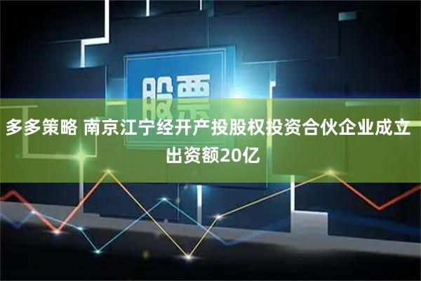 多多策略 南京江宁经开产投股权投资合伙企业成立  出资额20亿