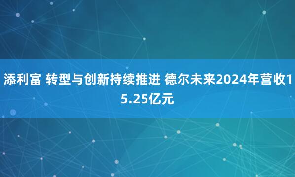 添利富 转型与创新持续推进 德尔未来2024年营收15.25亿元