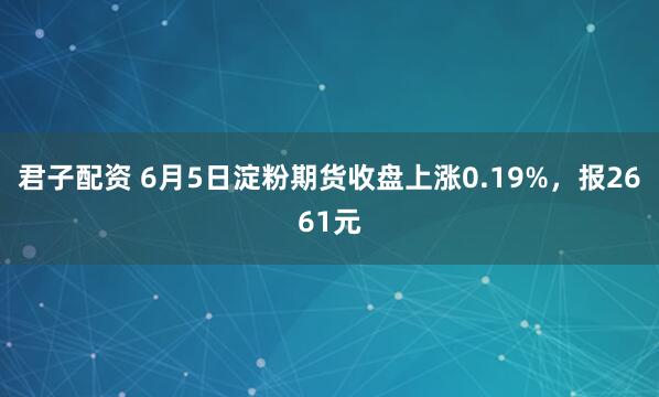 君子配资 6月5日淀粉期货收盘上涨0.19%，报2661元