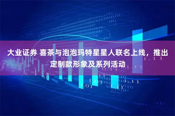 大业证券 喜茶与泡泡玛特星星人联名上线，推出定制款形象及系列活动