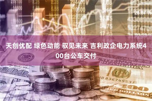 天创优配 绿色动能 驭见未来 吉利政企电力系统400台公车交付