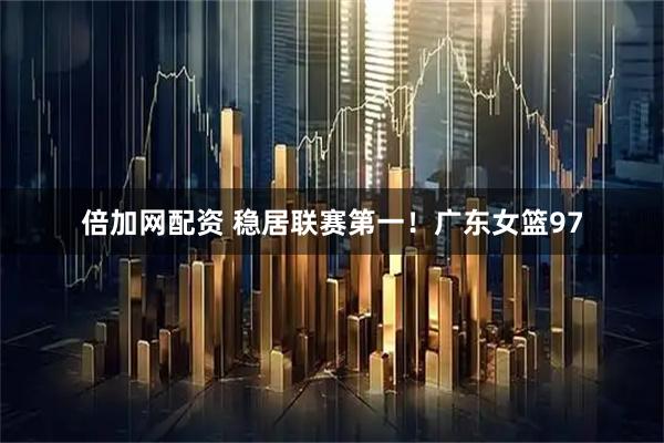 倍加网配资 稳居联赛第一！广东女篮97