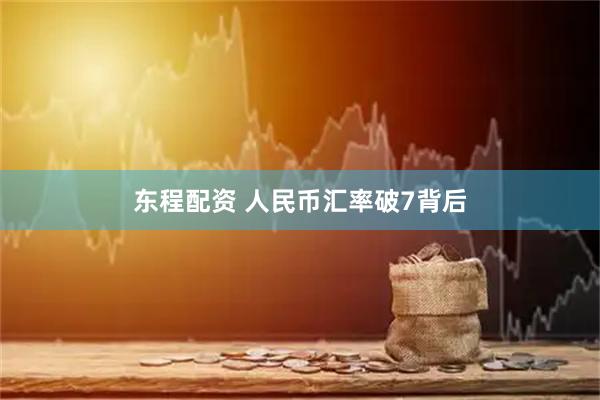 东程配资 人民币汇率破7背后