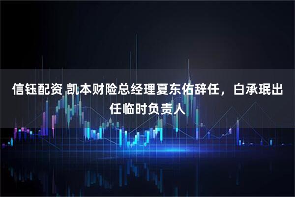 信钰配资 凯本财险总经理夏东佑辞任，白承珉出任临时负责人