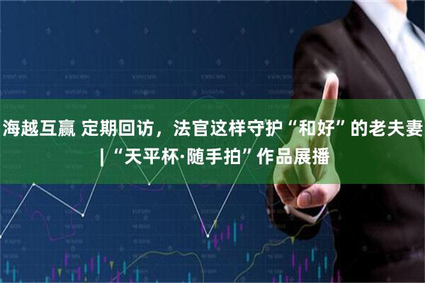 海越互赢 定期回访，法官这样守护“和好”的老夫妻 | “天平杯·随手拍”作品展播