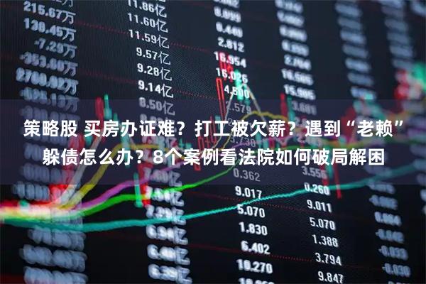 策略股 买房办证难？打工被欠薪？遇到“老赖”躲债怎么办？8个案例看法院如何破局解困