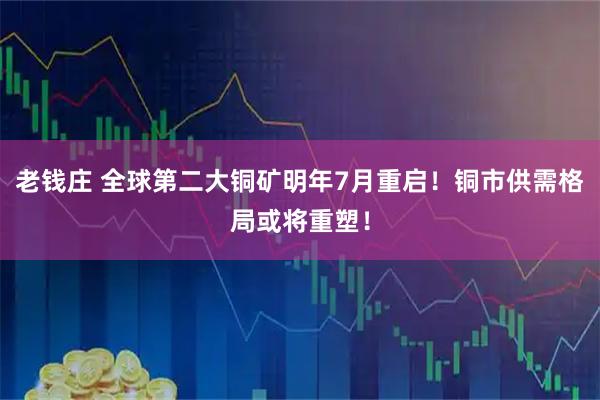 老钱庄 全球第二大铜矿明年7月重启！铜市供需格局或将重塑！