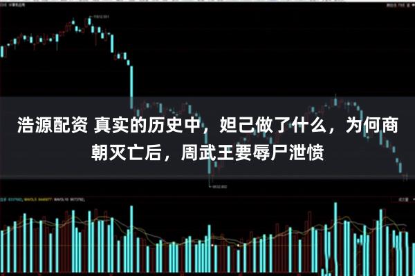 浩源配资 真实的历史中，妲己做了什么，为何商朝灭亡后，周武王要辱尸泄愤