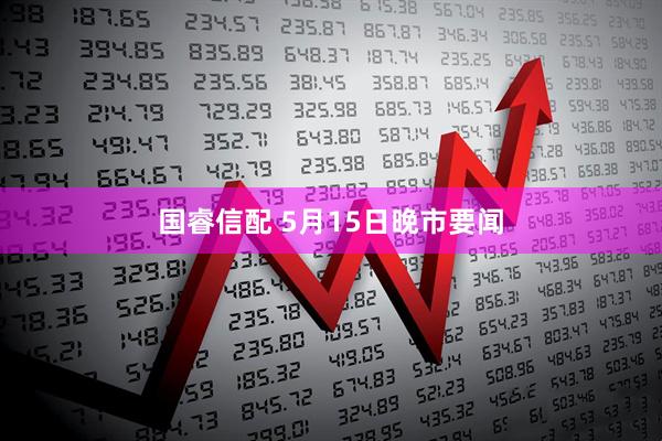 国睿信配 5月15日晚市要闻