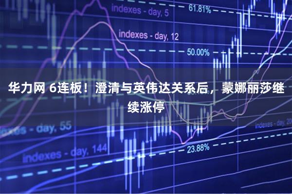 华力网 6连板！澄清与英伟达关系后，蒙娜丽莎继续涨停