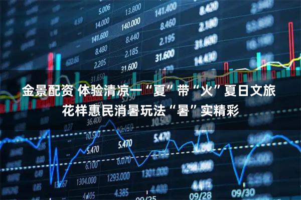 金景配资 体验清凉一“夏”带“火”夏日文旅 花样惠民消暑玩法“暑”实精彩